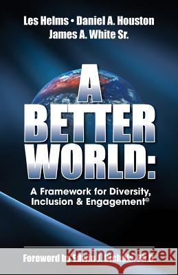 A Better World: A Framework for Diversity, Inclusion & Engagement Les Helms Daniel a. Houston James a. Whit 9780989171250 Helms, Houston & White