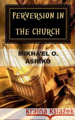 Perversion in the Church: There is a Way Out Ashiko, Mikha'el O. 9780989173551 Together Bound Publishing Company