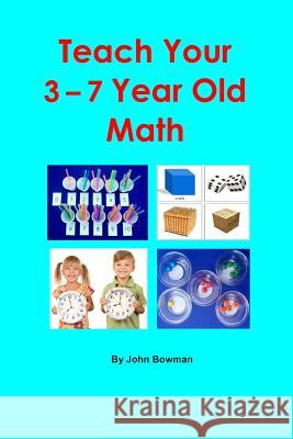 Teach Your 3-7 Year Old Math MR John Bowman 9780989176859