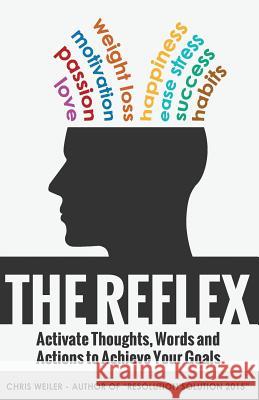 The Reflex: Activate Thoughts, Words and Actions to Achieve Your Goals Chris Weiler 9780989179621 Mythbuster Media