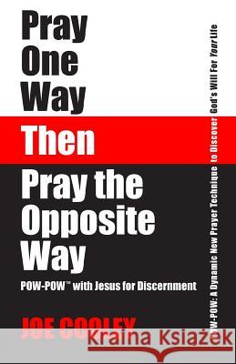 Pray One Way - Then - Pray the Opposite Way: POW-POW: A dynamic new prayer technique to discover God's will for your personal life Cooley, Joe 9780989186605