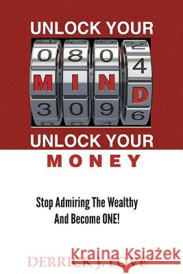 Unlock Your Mind...Unlock Your Money: Stop Admiring the Wealthy and Become ONE Love, Derrick J. 9780989194105