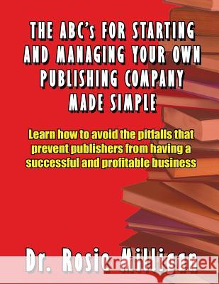 The ABCs for Starting and Managing Your Own Publishing Company Made Simple Phd Rosie Milligan 9780989196000 Milligan Books