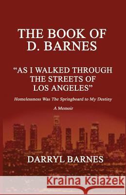 The Book of D. Barnes as I Walked Through the Streets of Los Angeles Homelessness Was the Springboard to My Destiny a Memoir D. Barnes 9780989196093 Professional Publishing