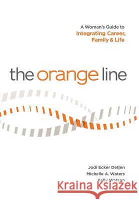 The Orange Line: A Woman's Guide to Integrating Career, Family and Life Jodi Ecker Detjen Michelle a. Waters Kelly Watson 9780989207713 Jmk Publishing