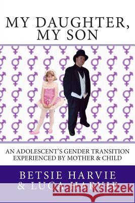 My Daughter, My Son: An Adolscent's Gender Transition Experienced by Mother & Child Betsie Harvie Luca Harvie 9780989208611 Churchill & Son Publishing LLC