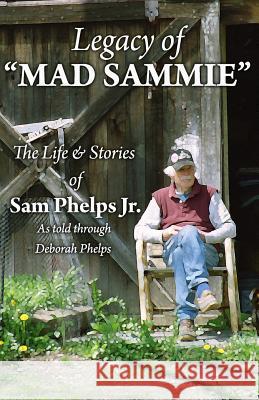 Legacy of Mad Sammie: The Life and Stories of Sam Phelps, Jr. Deborah Phelps 9780989213349