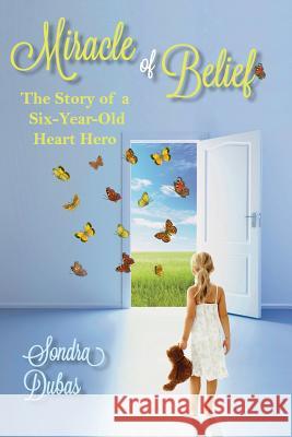 Miracle of Belief: The Story of a Six-Year-Old Heart Hero Sondra Dubas 9780989217217