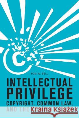 Intellectual Privilege: Copyright, Common Law, and the Common Good Tom W. Bell 9780989219389 Mercatus Center at George Mason University