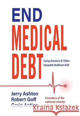 End Medical Debt: Curing America's $1 Trillion Unpayable Healthcare Debt Jerry Ashton, Robert Goff, Craig Antico 9780989224109 Media Visions Press