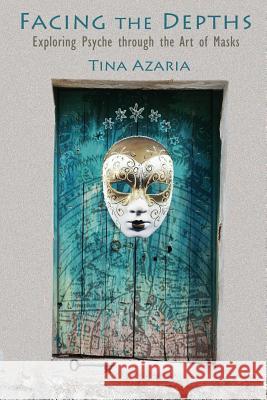 Facing the Depths: Exploring Psyche through the Art of Masks Azaria, Tina 9780989225816 Alembic Arts