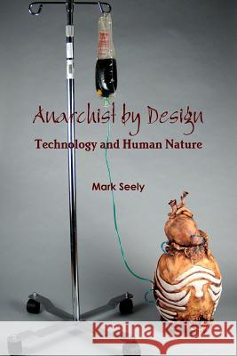 Anarchist by Design: Technology and Human Nature Mark Seely 9780989233712 Olddog Books