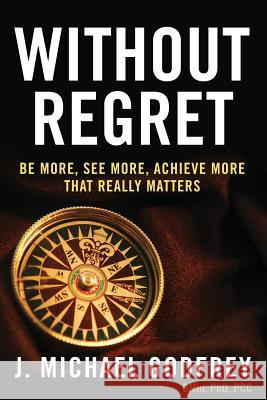Without Regret: Be more, see more, achieve more that really matters Godfrey, J. Michael 9780989235716