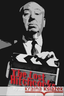 The Lost Hitchcocks: Uncovering the Lost Films of Alfred Hitchcock John William Law 9780989247566