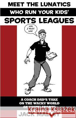 Meet The Lunatics Who Run Your Kids' Sports Leagues: A Coach Dad's Take On The Wacky World Of Youth Sports Malley, Jack 9780989249911