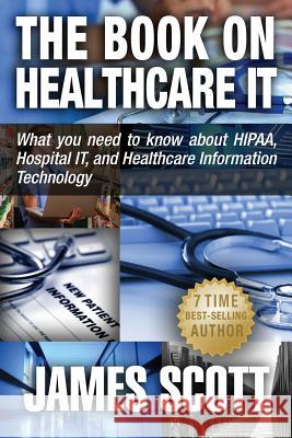 The Book on Healthcare IT: What you need to know about HIPAA, Hospital IT, and Healthcare Information Technology Scott, James 9780989253529 New Renaissance Corporation