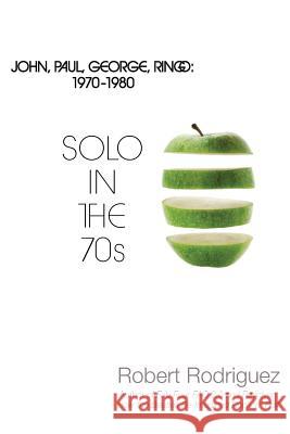 Solo in the 70s: John, Paul, George, Ringo: 1970-1980 Robert Rodriguez 9780989255509