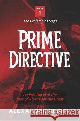 Prime Directive: An Epic Novel of the Rise of Alexander the Great Alexander Geiger 9780989258425 Ptolemaios Publishing & Entertainment, LLC