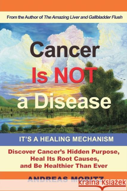 Cancer Is Not a Disease - It's a Healing Mechanism Andreas Moritz 9780989258753