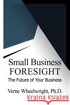 Small Business Foresight: The Future of Your Business Verne Wheelwright 9780989263542 Personal Futures Network