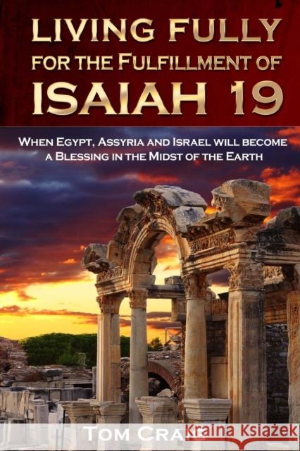 Living Fully for the Fulfillment of Isaiah 19: When Egypt, Assyria and Israel Will Become a Blessing in the Midst of the Earth Craig, Tom 9780989268073
