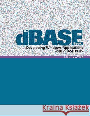 The dBASE Book, Vol 1: Developing Windows Applications with dBASE Plus Ken Mayer 9780989287500 Ken Mayer