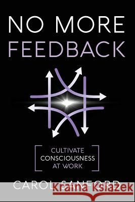 No More Feedback: Cultivate Consciousness at Work Carol Sanford 9780989301312 Interoctave, Inc.