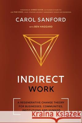 Indirect Work: A Regenerative Change Theory for Businesses, Communities, Institutions and Humans Carol Sanford Ben Haggard Ahmed Rahim 9780989301398 Interoctave, Inc.