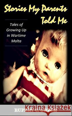 Stories My Parents Told Me: Tales of Growing Up in Wartime Malta Rupert C. Grech 9780989302845