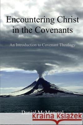 Encountering Christ in the Covenants: An Introduction to Covenant Theology Daniel W. McManigal 9780989313100 Monergism Books LLC