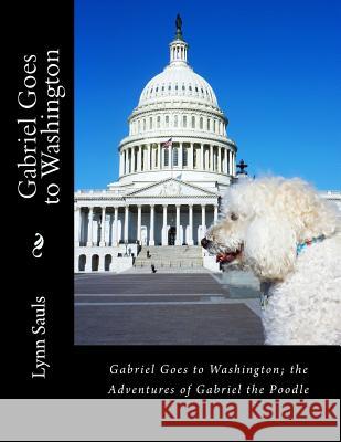 Gabriel Goes to Washington: Through Big Brown Eyes; the Adventures of Gabriel the Poodle Sauls, Lynn B. 9780989321617 Lynn Sauls