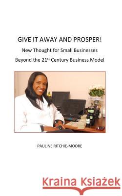 Give It Away And Prosper: New Thought For Small Businesses: Beyond The 21st Century Business Model Ritchie-Moore, Pauline 9780989324618