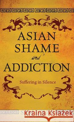 Asian Shame and Addiction: Suffering in Silence Sam Louie 9780989325011 Sam Louie