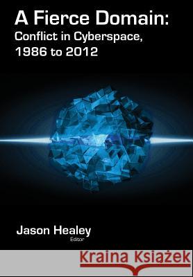 A Fierce Domain: Conflict in Cyberspace, 1986 to 2012 Jason Healey Karl Grindal 9780989327411 Cyber Conflict Studies Association