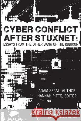 Cyber Conflict After Stuxnet: Essays from the Other Bank of the Rubicon Adam Segal Hannah Pitts Karl Grindal 9780989327442 Cyber Conflict Studies Association