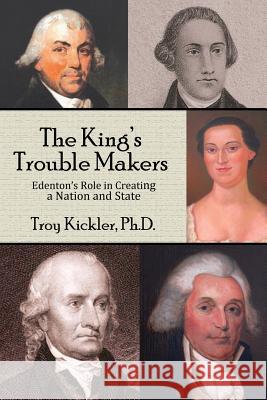 The King's Trouble Makers: Edenton's Role in Creating a Nation and State Troy Kickler 9780989327510 Edenton Historical Commission