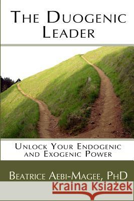 The Duogenic Leader: Unlock Your Endogenic and Exogenic Power Beatrice Aebi-Mage John Aebi-Magee 9780989335300