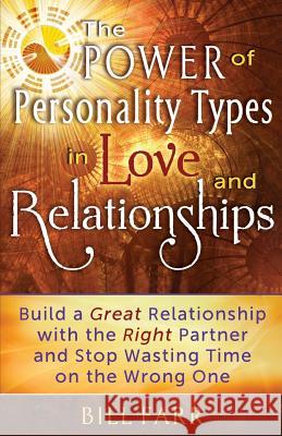 The Power of Personality Types in Love and Relationships: Build a Great Relationship with the Right Partner and Stop Wasting Time on the Wrong One Bill Farr 9780989337700 Enlightened Heart Publications