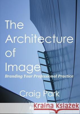 The Architecture of Image: Branding Your Professional Practice Craig Park 9780989338202 Aquilan Press