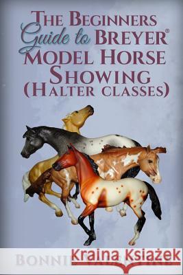 Beginners Guide to Breyer Model Horse Showing (Halter Classes) Bonnie Valentine 9780989358910 Bonnie Valentine