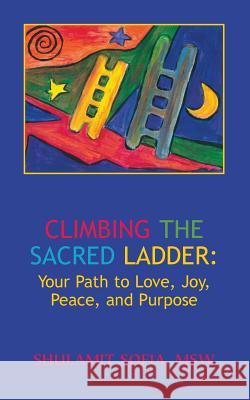 Climbing the Sacred Ladder: Your Path to Love, Joy, Peace and Purpose Shulamit Sophia 9780989366007 Spirit Works Press