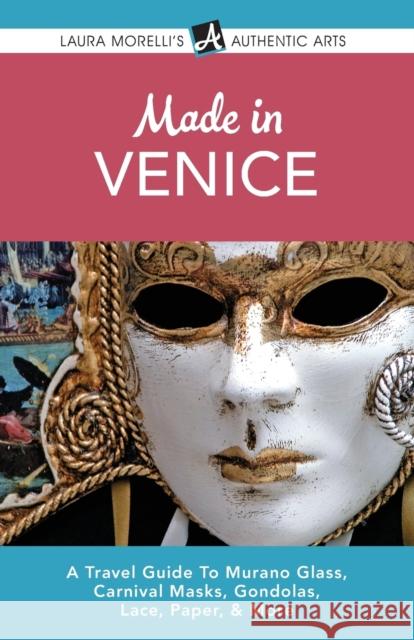 Made in Venice: A Travel Guide To Murano Glass, Carnival Masks, Gondolas, Lace, Paper, & More Morelli, Laura 9780989367134 Laura Morelli