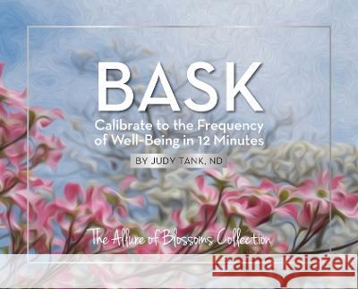 BASK. Calibrate to the Frequency of Well Being in 12 Minutes: The Allure of Blossoms Collection Nd Judy Tank   9780989369800 Matchless Atlas