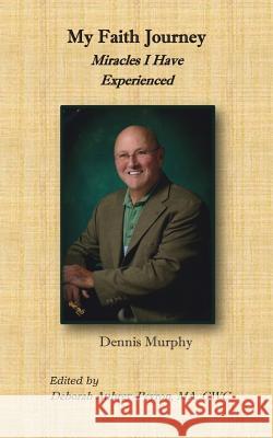 My Faith Journey: Miracles I Have Experienced Dennis Murphy Deborah Aubrey-Peyron 9780989371483 Home Crafted Artistry & Printing