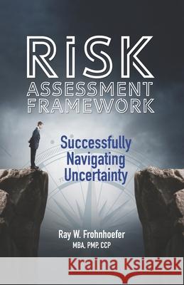 Risk Assessment Framework: Successfully Navigating Uncertainty Ray W Frohnhoefer, Luis C Pangilinan 9780989377072 Ppc Group, LLC