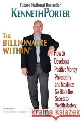 The Billionaire Within: How to Develop a Positive Money Philosophy and Maximize Six Black Box Secrets to Wealth Mastery Kenneth Porter Lydia Wheeler Nicole Mayerhauser 9780989380218 Black Box Publishing, LLC