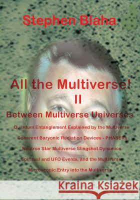 All the Multivese! II Between Multiverse Universes; Quantum Entanglement Explained by the Multiverse; Coherent Baryonic Radiation Devices - Phasers; N Stephen Blaha 9780989382656 Blaha Research