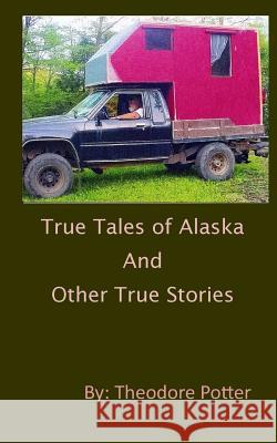 True Tales of Alaska and Other True Stories Theodore Potter 9780989383905 Theodore Potter