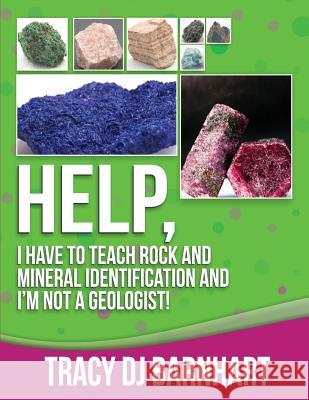Help, I Have to Teach Rock and Mineral Identification and I'm Not a Geologist!: The Definitive Guide for Teachers and Home School Parents for Teaching Tracy Dj Barnhart 9780989411226
