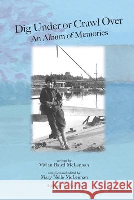 Dig Under or Crawl Over. An Album of Memories Mary Nelle McLennan Richard L. Welsh Vivian Baird McLennan 9780989411677